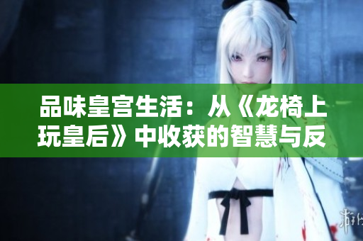品味皇宫生活：从《龙椅上玩皇后》中收获的智慧与反思