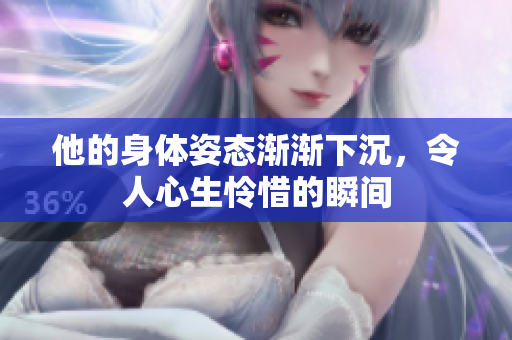他的身体姿态渐渐下沉，令人心生怜惜的瞬间