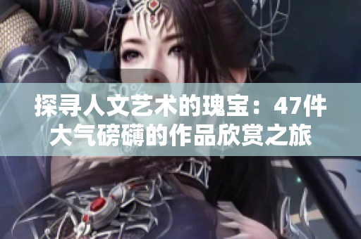 探寻人文艺术的瑰宝：47件大气磅礴的作品欣赏之旅