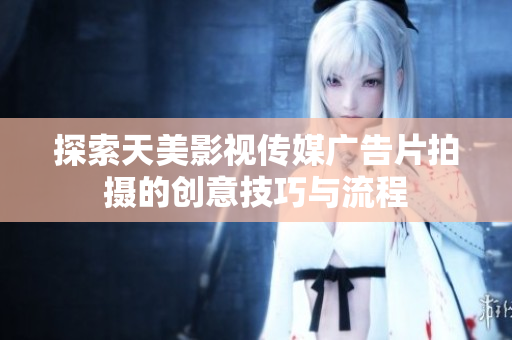 探索天美影视传媒广告片拍摄的创意技巧与流程