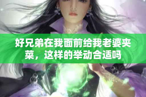 好兄弟在我面前给我老婆夹菜，这样的举动合适吗