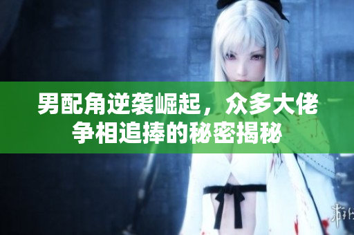 男配角逆袭崛起，众多大佬争相追捧的秘密揭秘