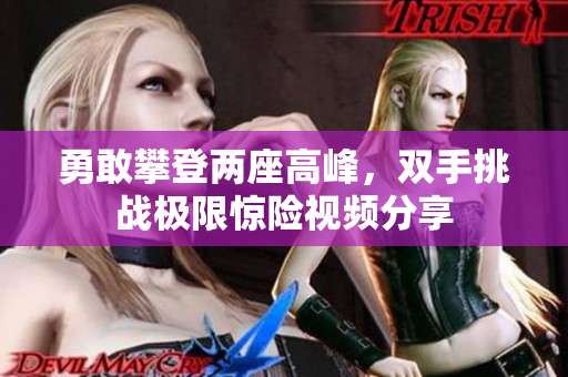 勇敢攀登两座高峰，双手挑战极限惊险视频分享