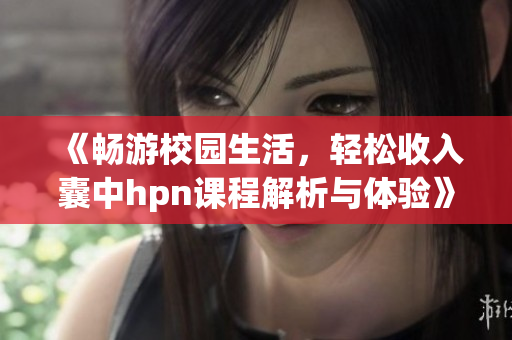 《畅游校园生活，轻松收入囊中hpn课程解析与体验》