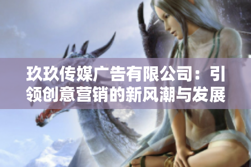 玖玖传媒广告有限公司：引领创意营销的新风潮与发展方向