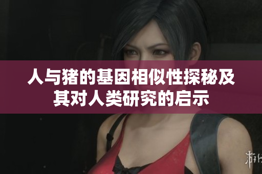 人与猪的基因相似性探秘及其对人类研究的启示