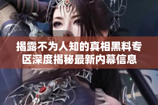 揭露不为人知的真相黑料专区深度揭秘最新内幕信息