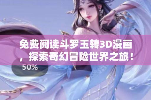 免费阅读斗罗玉转3D漫画，探索奇幻冒险世界之旅！