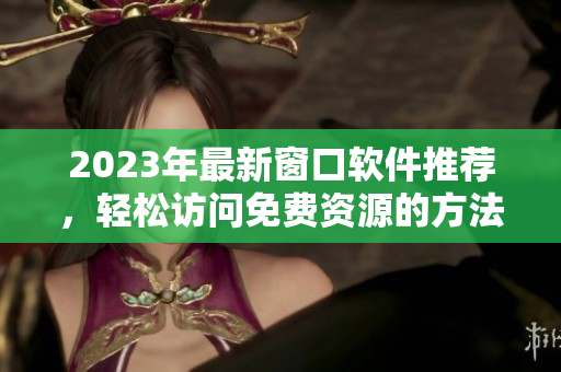 2023年最新窗口软件推荐，轻松访问免费资源的方法
