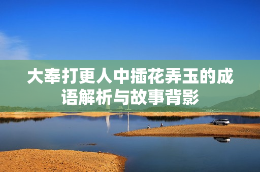 大奉打更人中插花弄玉的成语解析与故事背影