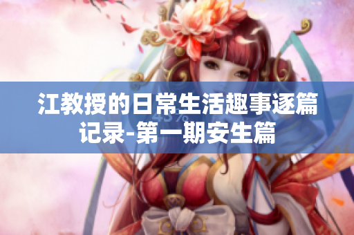 江教授的日常生活趣事逐篇记录-第一期安生篇