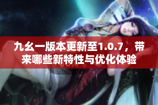 九幺一版本更新至1.0.7，带来哪些新特性与优化体验