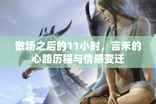 散场之后的11小时，言禾的心路历程与情感变迁