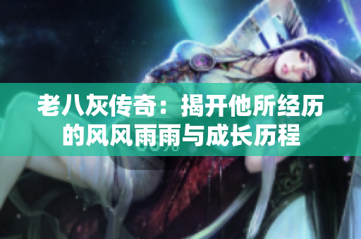 老八灰传奇：揭开他所经历的风风雨雨与成长历程