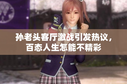 孙老头客厅激战引发热议，百态人生怎能不精彩