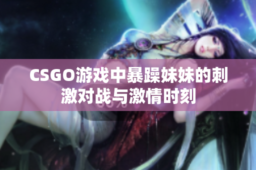 CSGO游戏中暴躁妹妹的刺激对战与激情时刻