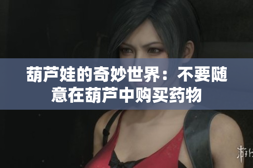 葫芦娃的奇妙世界：不要随意在葫芦中购买药物