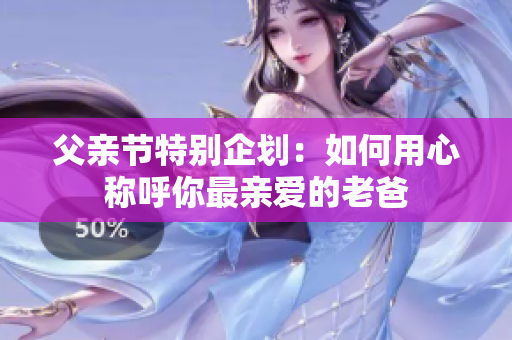 父亲节特别企划：如何用心称呼你最亲爱的老爸