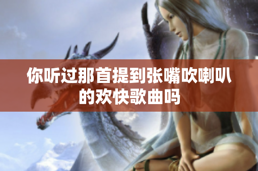 你听过那首提到张嘴吹喇叭的欢快歌曲吗
