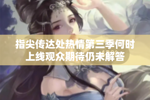 指尖传达处热情第三季何时上线观众期待仍未解答
