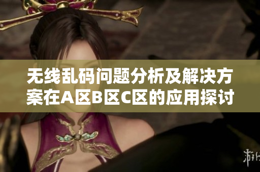 无线乱码问题分析及解决方案在A区B区C区的应用探讨
