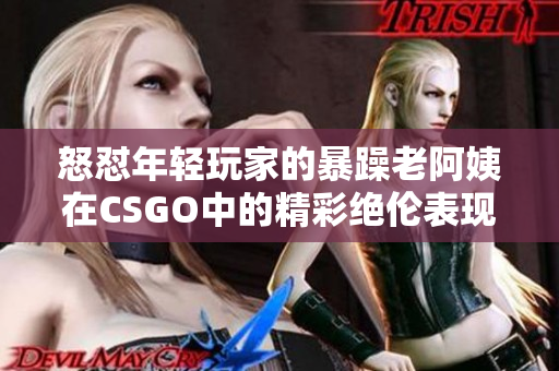 怒怼年轻玩家的暴躁老阿姨在CSGO中的精彩绝伦表现