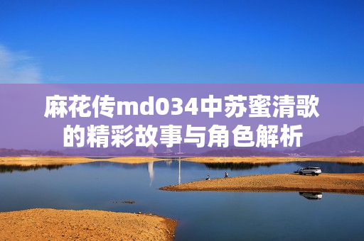 麻花传md034中苏蜜清歌的精彩故事与角色解析