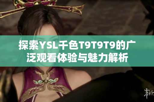 探索YSL千色T9T9T9的广泛观看体验与魅力解析
