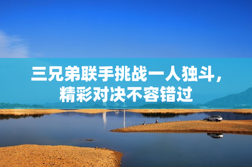 三兄弟联手挑战一人独斗，精彩对决不容错过