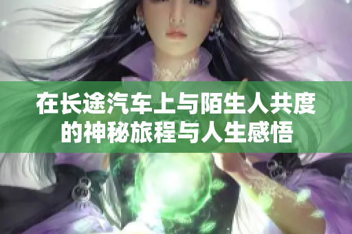 在长途汽车上与陌生人共度的神秘旅程与人生感悟