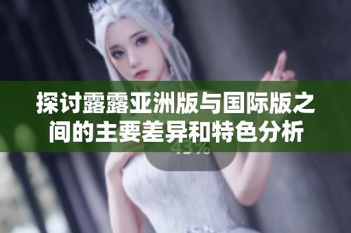 探讨露露亚洲版与国际版之间的主要差异和特色分析