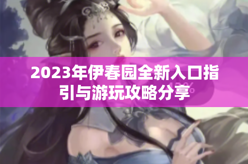 2023年伊春园全新入口指引与游玩攻略分享