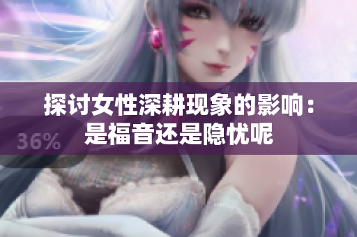 探讨女性深耕现象的影响：是福音还是隐忧呢