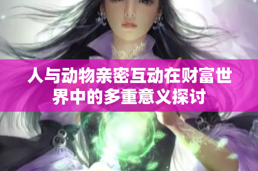 人与动物亲密互动在财富世界中的多重意义探讨