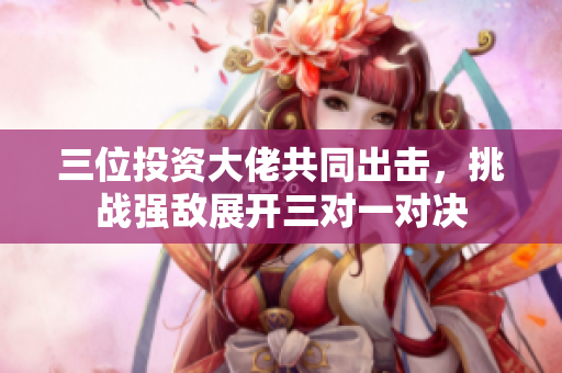 三位投资大佬共同出击，挑战强敌展开三对一对决