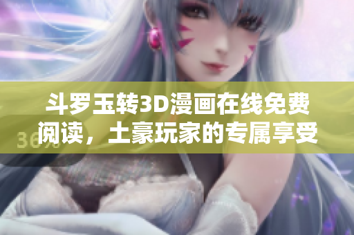斗罗玉转3D漫画在线免费阅读，土豪玩家的专属享受欢迎加入