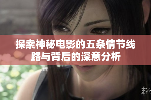 探索神秘电影的五条情节线路与背后的深意分析