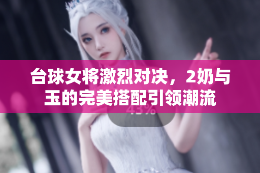 台球女将激烈对决，2奶与玉的完美搭配引领潮流