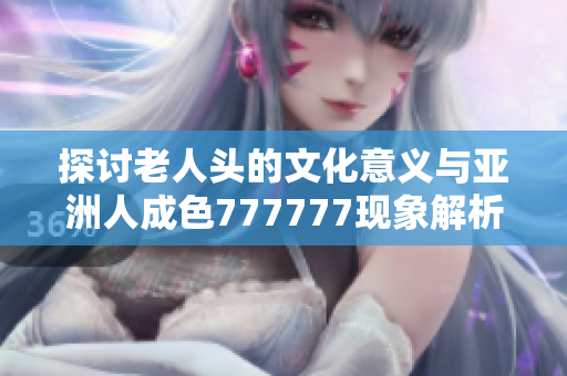 探讨老人头的文化意义与亚洲人成色777777现象解析