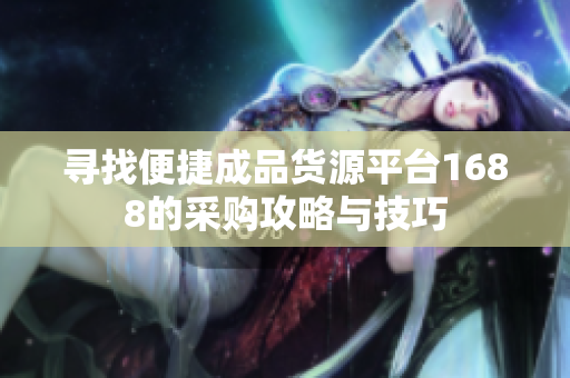寻找便捷成品货源平台1688的采购攻略与技巧