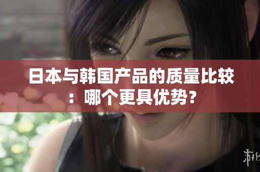 日本与韩国产品的质量比较：哪个更具优势？