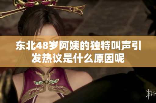 东北48岁阿姨的独特叫声引发热议是什么原因呢