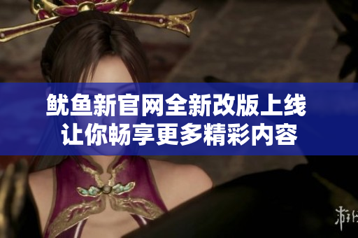 鱿鱼新官网全新改版上线 让你畅享更多精彩内容