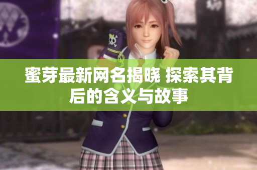 蜜芽最新网名揭晓 探索其背后的含义与故事