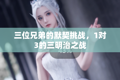 三位兄弟的默契挑战，1对3的三明治之战