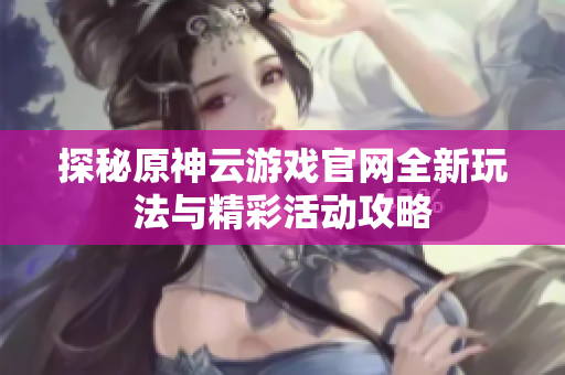 探秘原神云游戏官网全新玩法与精彩活动攻略