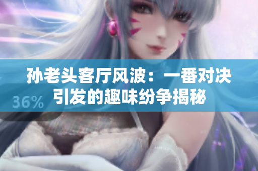 孙老头客厅风波：一番对决引发的趣味纷争揭秘