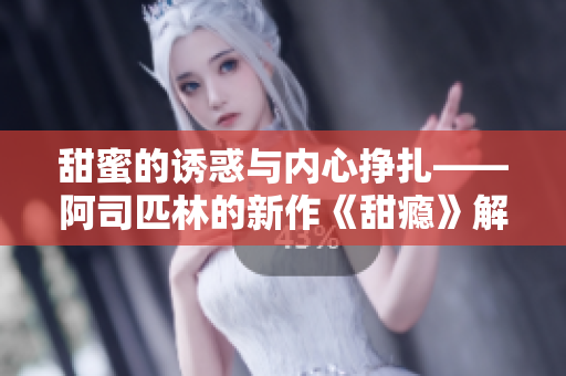 甜蜜的诱惑与内心挣扎——阿司匹林的新作《甜瘾》解析