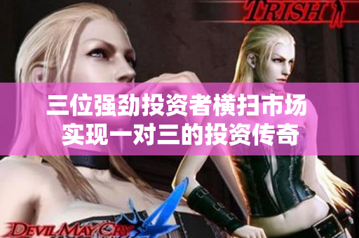 三位强劲投资者横扫市场 实现一对三的投资传奇
