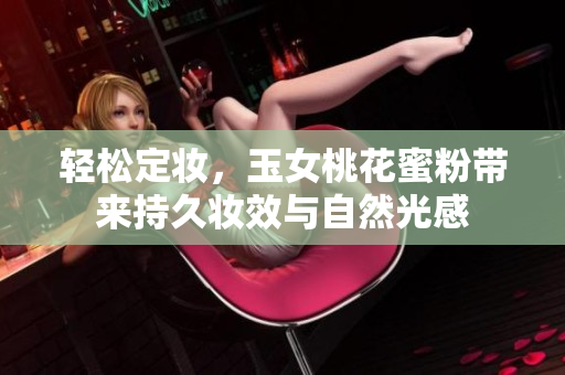 轻松定妆，玉女桃花蜜粉带来持久妆效与自然光感
